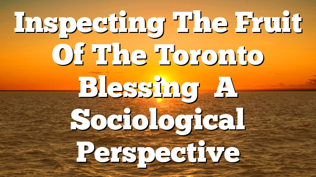 Inspecting The Fruit Of The  Toronto Blessing   A Sociological Perspective