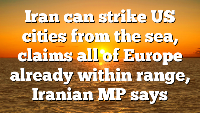 Iran can strike US cities from the sea, claims all of Europe already within range, Iranian MP says