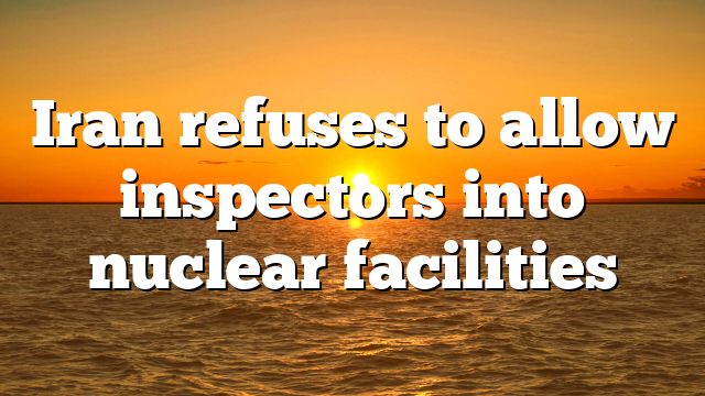 Iran refuses to allow inspectors into nuclear facilities