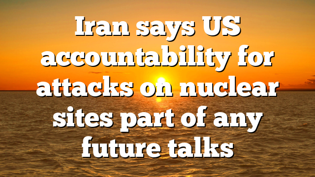 Iran says US accountability for attacks on nuclear sites part of any future talks