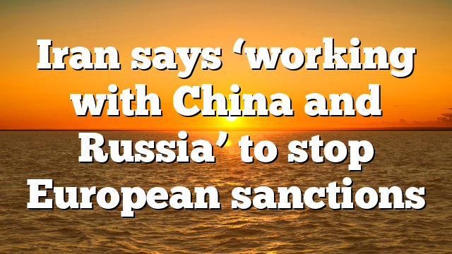 Iran says ‘working with China and Russia’ to stop European sanctions