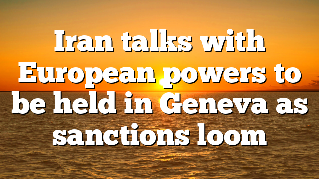 Iran talks with European powers to be held in Geneva as sanctions loom