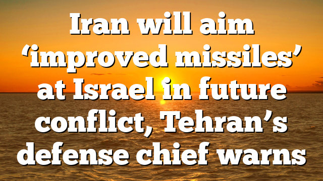Iran will aim ‘improved missiles’ at Israel in future conflict, Tehran’s defense chief warns
