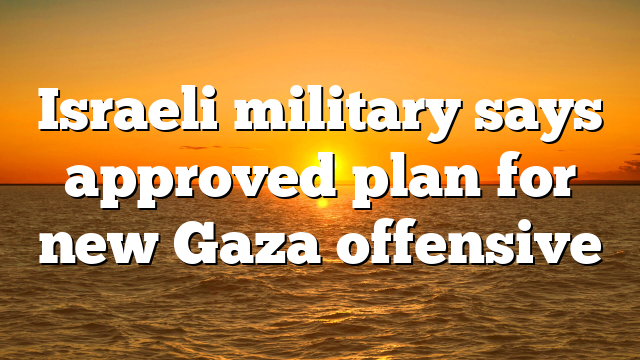 Israeli military says approved plan for new Gaza offensive