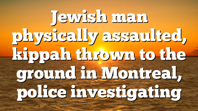 Jewish man physically assaulted, kippah thrown to the ground in Montreal, police investigating