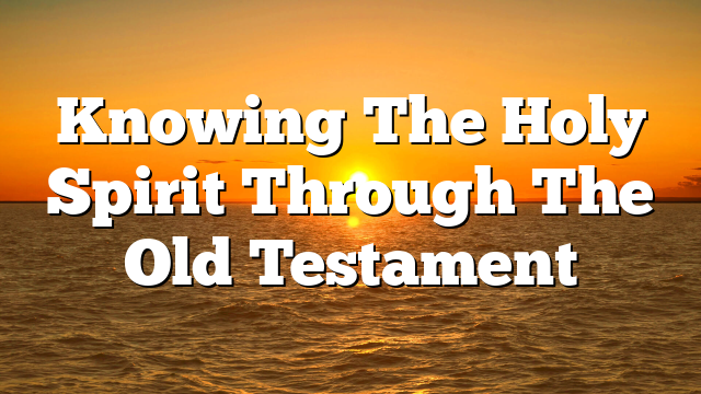 Knowing The Holy Spirit Through The Old Testament