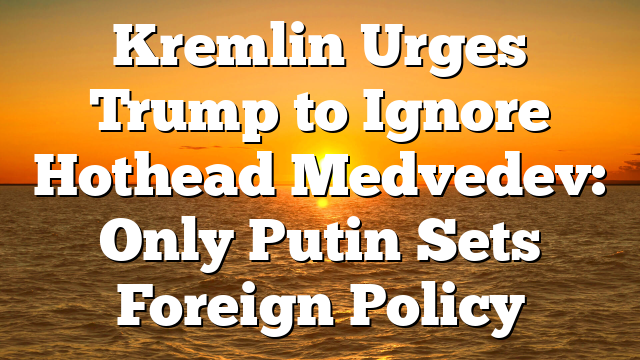 Kremlin Urges Trump to Ignore Hothead Medvedev: Only Putin Sets Foreign Policy
