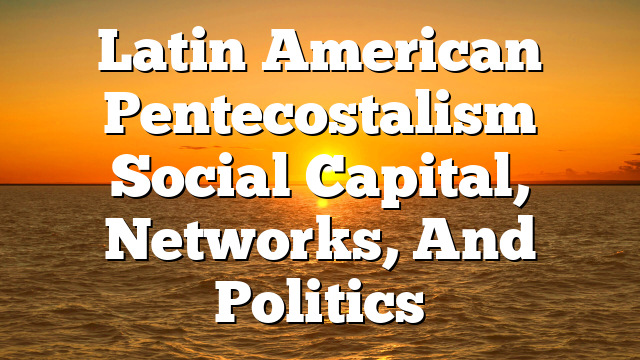 Latin American Pentecostalism  Social Capital, Networks, And Politics