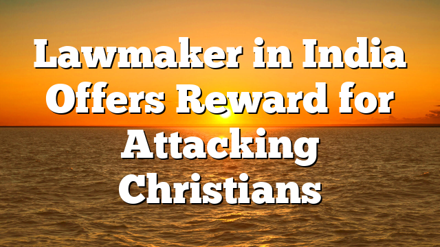 Lawmaker in India Offers Reward for Attacking Christians