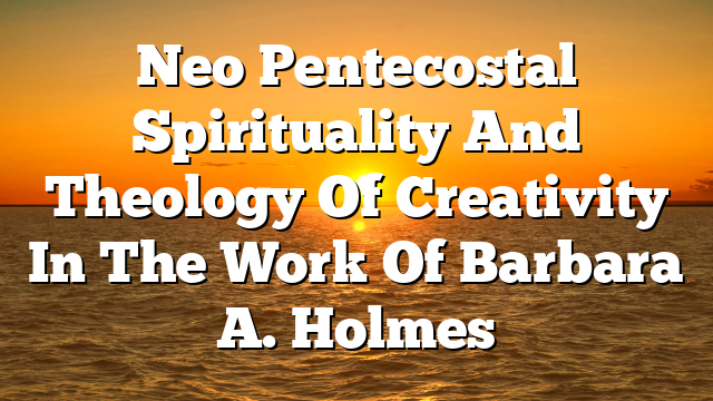 Neo Pentecostal Spirituality And Theology Of Creativity In The Work Of Barbara A. Holmes