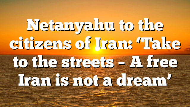 Netanyahu to the citizens of Iran: ‘Take to the streets – A free Iran is not a dream’