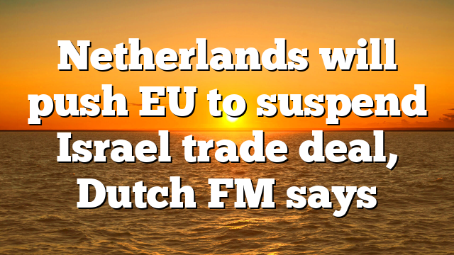 Netherlands will push EU to suspend Israel trade deal, Dutch FM says