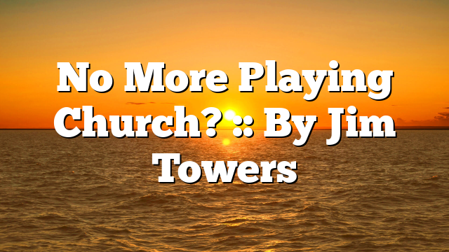 No More Playing Church? :: By Jim Towers
