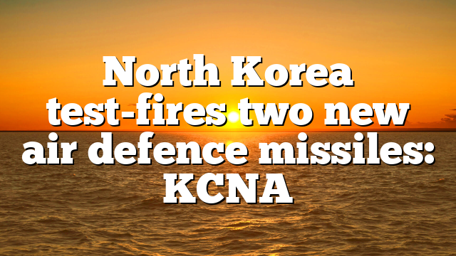 North Korea test-fires two new air defence missiles: KCNA