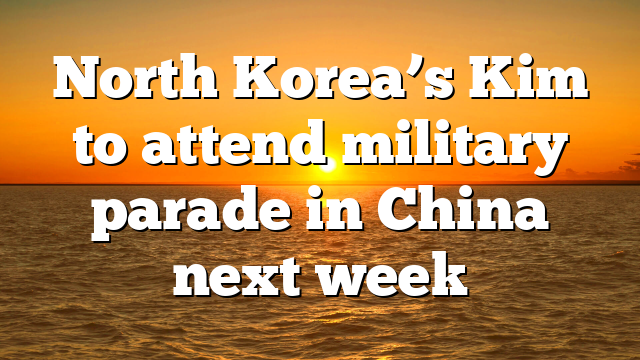 North Korea’s Kim to attend military parade in China next week