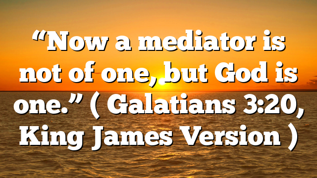 “Now a mediator is not of one, but God is one.” ( Galatians 3:20, King James Version )