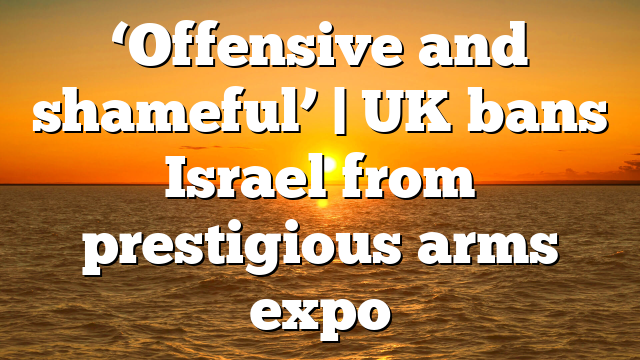 ‘Offensive and shameful’ | UK bans Israel from prestigious arms expo