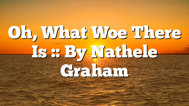 Oh, What Woe There Is :: By Nathele Graham