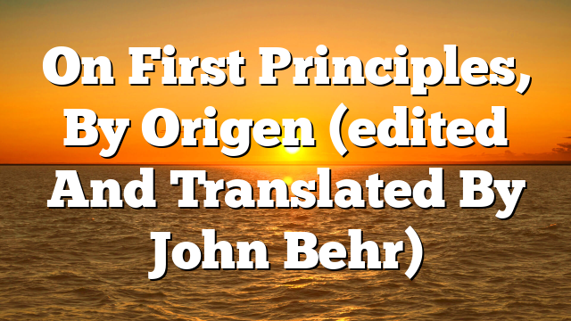 On First Principles, By Origen (edited And Translated By John Behr)