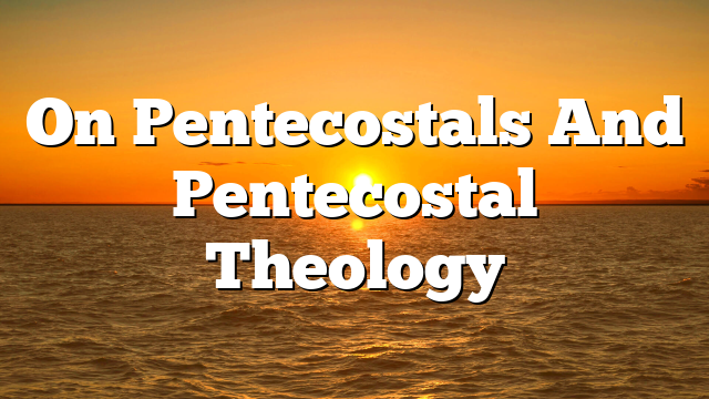 On Pentecostals And Pentecostal Theology