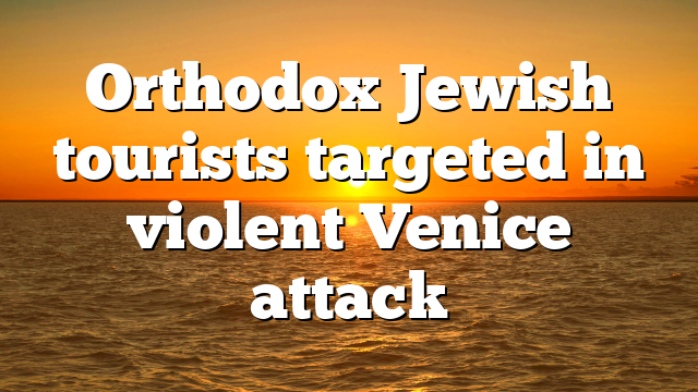 Orthodox Jewish tourists targeted in violent Venice attack