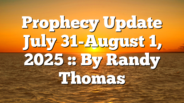 Prophecy Update July 31-August 1, 2025 :: By Randy Thomas