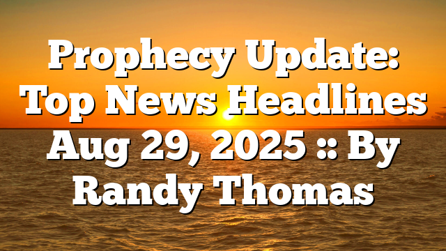 Prophecy Update: Top News Headlines Aug 29, 2025 :: By Randy Thomas