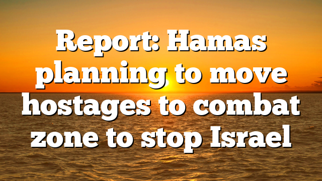 Report: Hamas planning to move hostages to combat zone to stop Israel