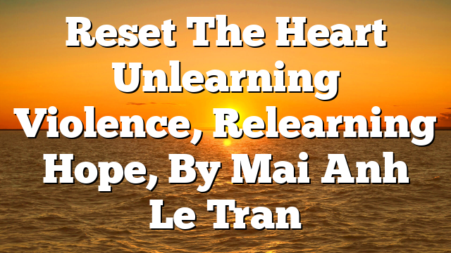 Reset The Heart  Unlearning Violence, Relearning Hope, By Mai Anh Le Tran