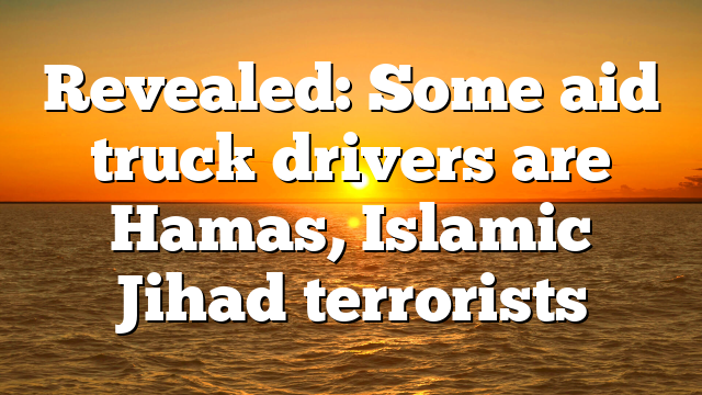 Revealed: Some aid truck drivers are Hamas, Islamic Jihad terrorists