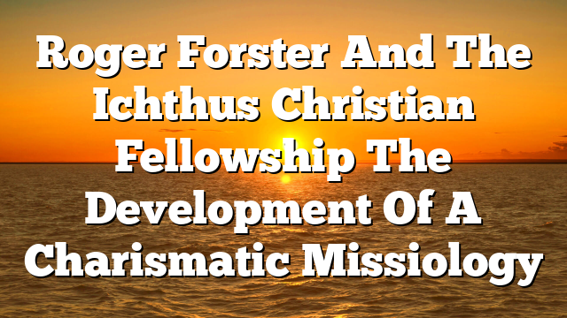 Roger Forster And The Ichthus Christian Fellowship  The Development Of A Charismatic Missiology