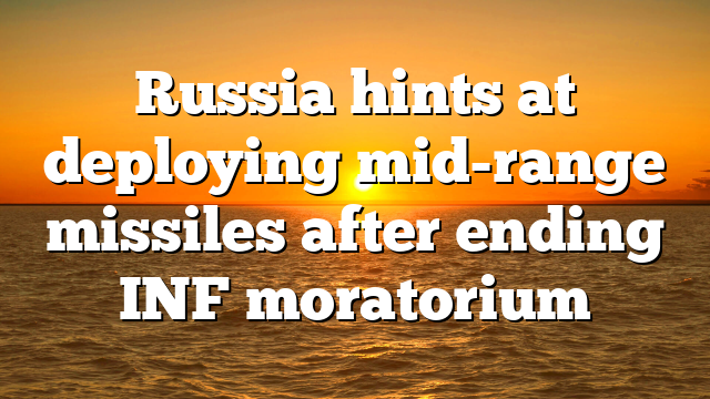Russia hints at deploying mid-range missiles after ending INF moratorium