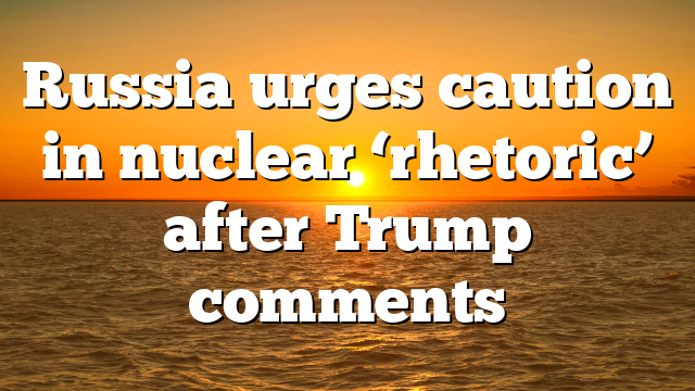Russia urges caution in nuclear ‘rhetoric’ after Trump comments