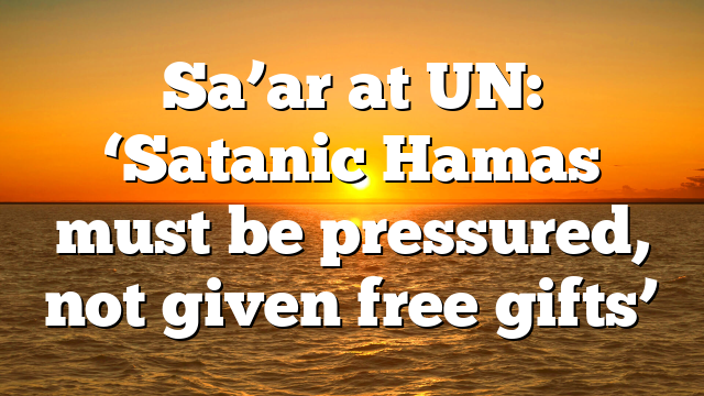 Sa’ar at UN: ‘Satanic Hamas must be pressured, not given free gifts’