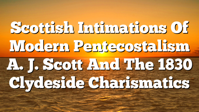 Scottish Intimations Of Modern Pentecostalism  A. J. Scott And The 1830 Clydeside Charismatics