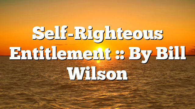 Self-Righteous Entitlement :: By Bill Wilson