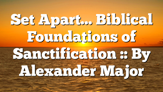 Set Apart… Biblical Foundations of Sanctification :: By Alexander Major
