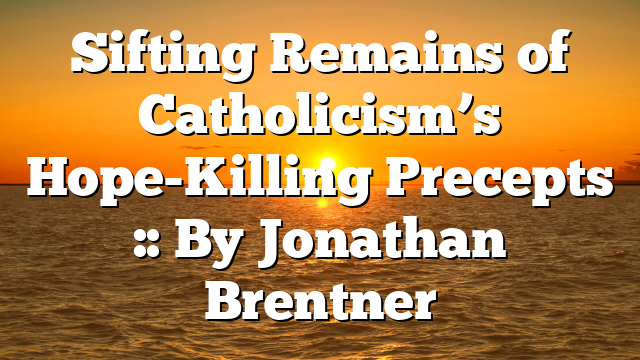 Sifting Remains of Catholicism’s Hope-Killing Precepts :: By Jonathan Brentner