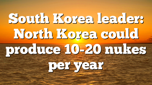 South Korea leader: North Korea could produce 10-20 nukes per year