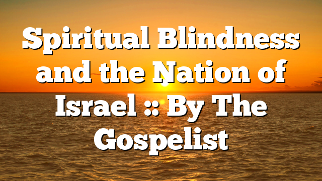 Spiritual Blindness and the Nation of Israel :: By The Gospelist