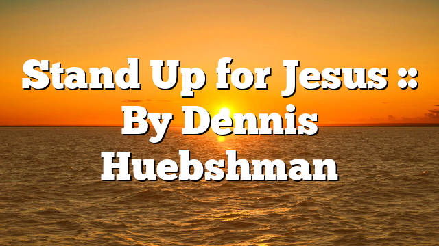 Stand Up for Jesus :: By Dennis Huebshman
