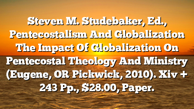Steven M. Studebaker, Ed., Pentecostalism And Globalization  The Impact Of Globalization On Pentecostal Theology And Ministry (Eugene, OR  Pickwick, 2010). Xiv + 243 Pp., $28.00, Paper.