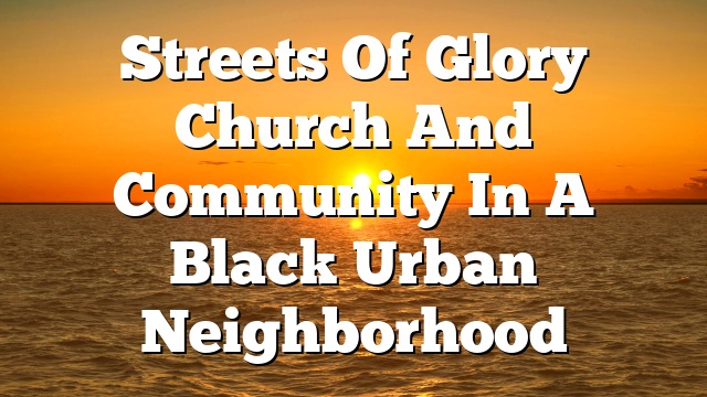 Streets Of Glory  Church And Community In A Black Urban Neighborhood