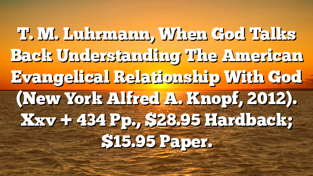 T. M. Luhrmann, When God Talks Back  Understanding The American Evangelical Relationship With God (New York  Alfred A. Knopf, 2012). Xxv + 434 Pp., $28.95 Hardback; $15.95 Paper.