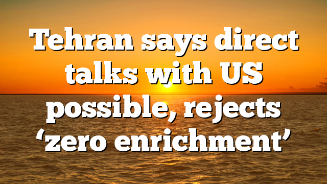 Tehran says direct talks with US possible, rejects ‘zero enrichment’