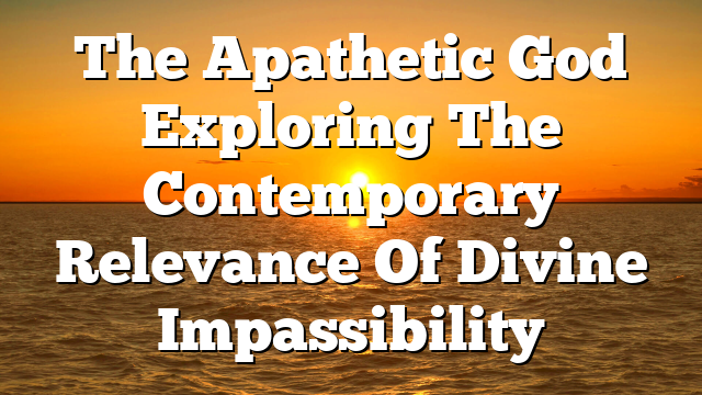 The Apathetic God  Exploring The Contemporary Relevance Of Divine Impassibility
