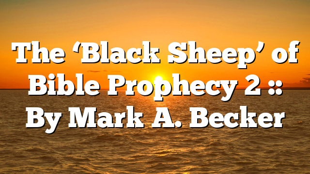 The ‘Black Sheep’ of Bible Prophecy 2 :: By Mark A. Becker