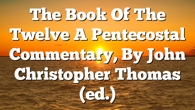 The Book Of The Twelve  A Pentecostal Commentary, By John Christopher Thomas (ed.)