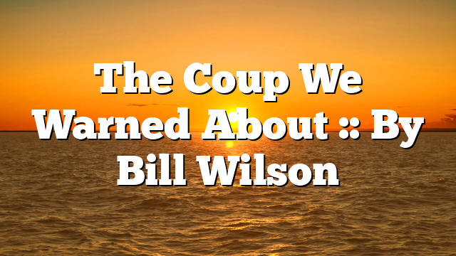 The Coup We Warned About :: By Bill Wilson
