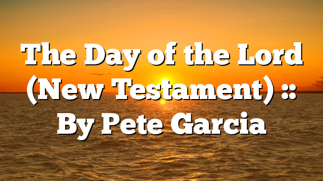 The Day of the Lord (New Testament) :: By Pete Garcia